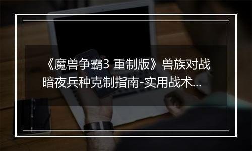 《魔兽争霸3 重制版》兽族对战暗夜兵种克制指南-实用战术与兵种选择
