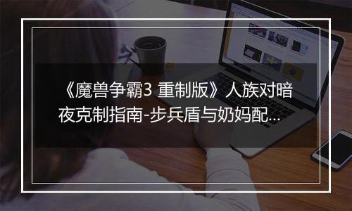 《魔兽争霸3 重制版》人族对暗夜克制指南-步兵盾与奶妈配合详解