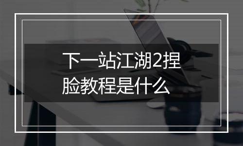 下一站江湖2捏脸教程是什么