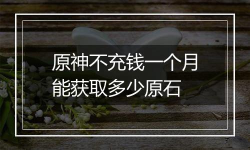 原神不充钱一个月能获取多少原石