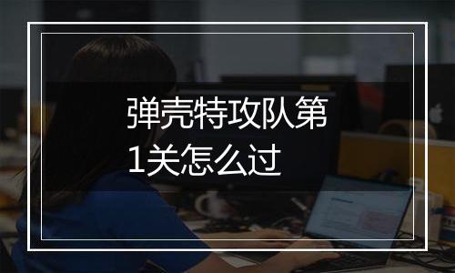 弹壳特攻队第1关怎么过