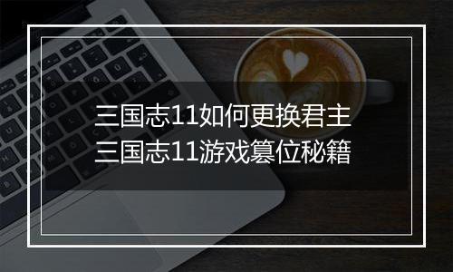 三国志11如何更换君主 三国志11游戏篡位秘籍