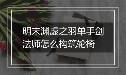 明末渊虚之羽单手剑法师怎么构筑轮椅