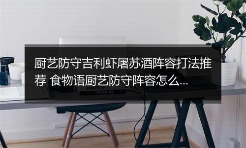 厨艺防守吉利虾屠苏酒阵容打法推荐 食物语厨艺防守阵容怎么搭配