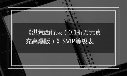 《洪荒西行录（0.1折万元真充高爆版）》SVIP等级表