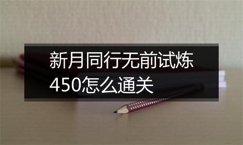 新月同行无前试炼450怎么通关