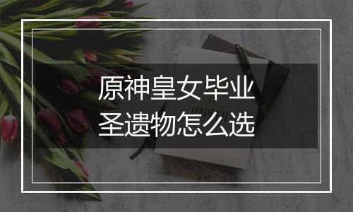 原神皇女毕业圣遗物怎么选