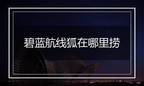 碧蓝航线狐在哪里捞