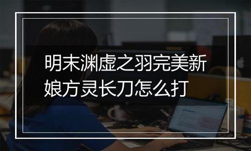 明末渊虚之羽完美新娘方灵长刀怎么打