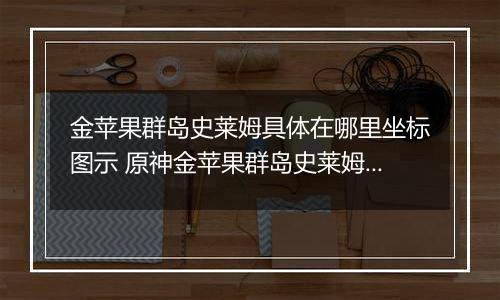 金苹果群岛史莱姆具体在哪里坐标图示 原神金苹果群岛史莱姆在哪里在哪