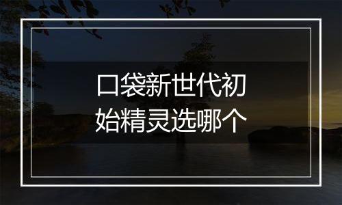 口袋新世代初始精灵选哪个