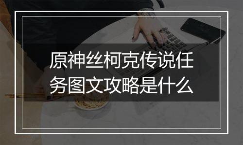 原神丝柯克传说任务图文攻略是什么