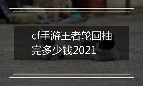 cf手游王者轮回抽完多少钱2021