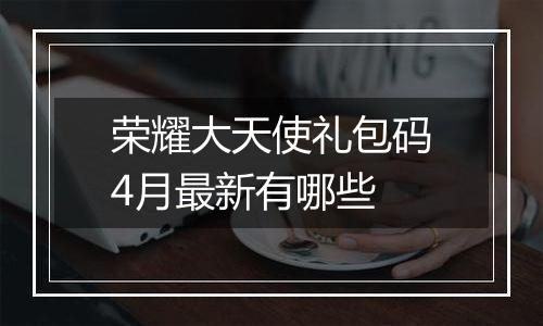 荣耀大天使礼包码4月最新有哪些