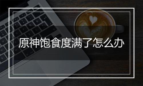 原神饱食度满了怎么办