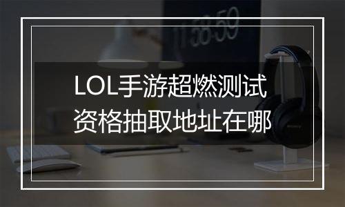 LOL手游超燃测试资格抽取地址在哪