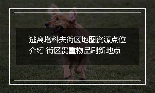 逃离塔科夫街区地图资源点位介绍 街区贵重物品刷新地点