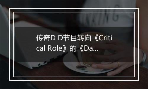 传奇D D节目转向《Critical Role》的《Daggerheart》——而我选择追随他们