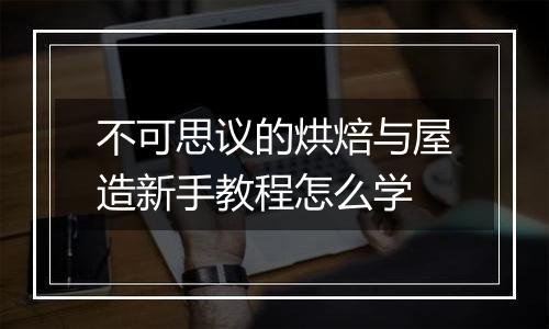 不可思议的烘焙与屋造新手教程怎么学