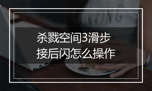 杀戮空间3滑步接后闪怎么操作