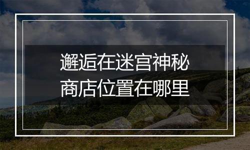 邂逅在迷宫神秘商店位置在哪里