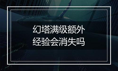 幻塔满级额外经验会消失吗