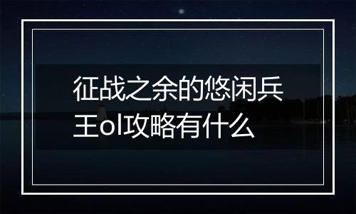 征战之余的悠闲兵王ol攻略有什么