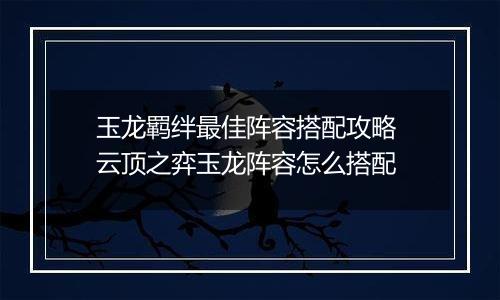 玉龙羁绊最佳阵容搭配攻略 云顶之弈玉龙阵容怎么搭配
