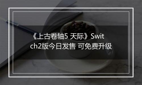 《上古卷轴5 天际》Switch2版今日发售 可免费升级