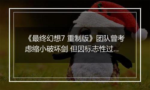 《最终幻想7 重制版》团队曾考虑缩小破坏剑 但因标志性过强作罢