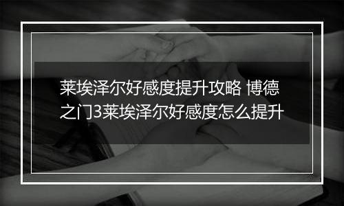 莱埃泽尔好感度提升攻略 博德之门3莱埃泽尔好感度怎么提升