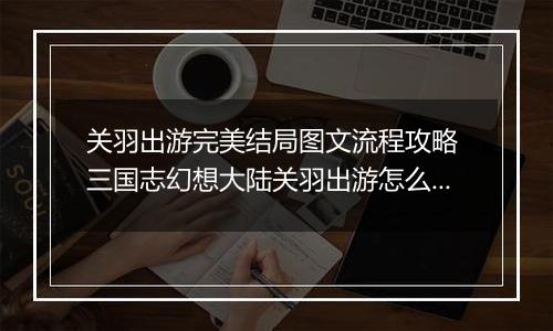 关羽出游完美结局图文流程攻略 三国志幻想大陆关羽出游怎么选