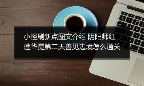 小怪刷新点图文介绍 阴阳师红莲华冕第二天善见边境怎么通关