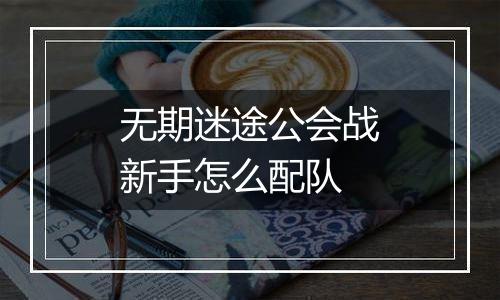 无期迷途公会战新手怎么配队
