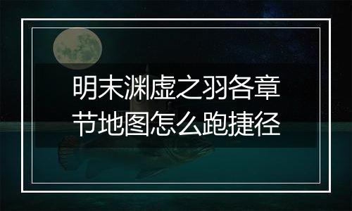 明末渊虚之羽各章节地图怎么跑捷径