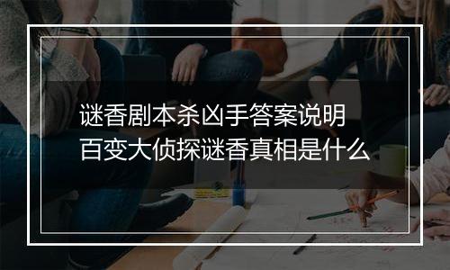 谜香剧本杀凶手答案说明 百变大侦探谜香真相是什么