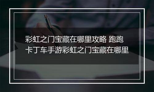 彩虹之门宝藏在哪里攻略 跑跑卡丁车手游彩虹之门宝藏在哪里