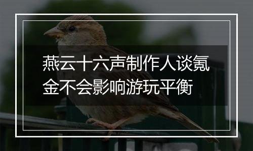 燕云十六声制作人谈氪金不会影响游玩平衡