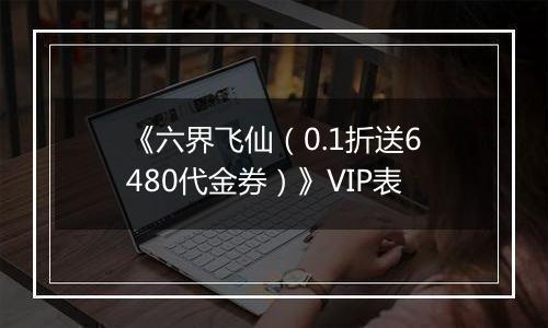 《六界飞仙（0.1折送6480代金券）》VIP表