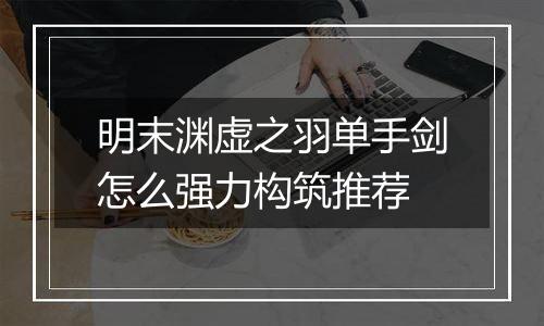 明末渊虚之羽单手剑怎么强力构筑推荐