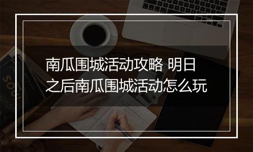 南瓜围城活动攻略 明日之后南瓜围城活动怎么玩