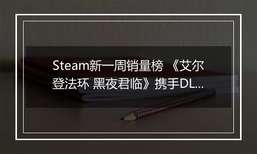 Steam新一周销量榜 《艾尔登法环 黑夜君临》携手DLC上榜