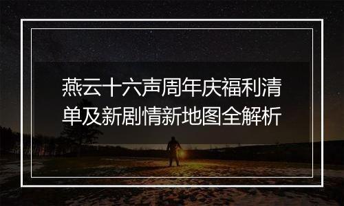 燕云十六声周年庆福利清单及新剧情新地图全解析