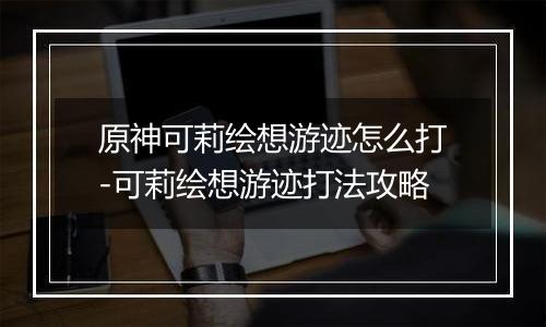 原神可莉绘想游迹怎么打-可莉绘想游迹打法攻略