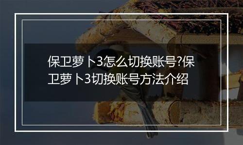 保卫萝卜3怎么切换账号?保卫萝卜3切换账号方法介绍