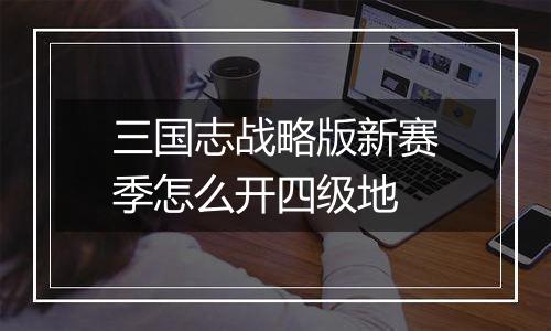 三国志战略版新赛季怎么开四级地