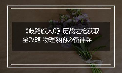 《歧路旅人0》历战之枪获取全攻略 物理系的必备神兵