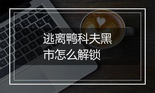 逃离鸭科夫黑市怎么解锁