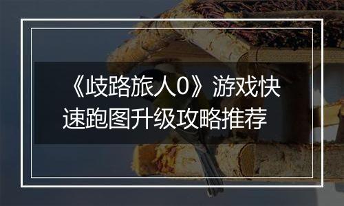 《歧路旅人0》游戏快速跑图升级攻略推荐