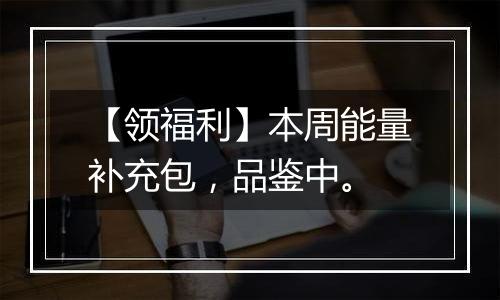 【领福利】本周能量补充包，品鉴中。